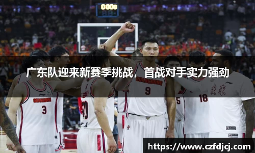 广东队迎来新赛季挑战，首战对手实力强劲