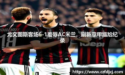 尤文图斯客场6-1羞辱AC米兰，刷新意甲尴尬纪录