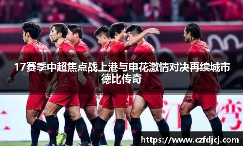 17赛季中超焦点战上港与申花激情对决再续城市德比传奇