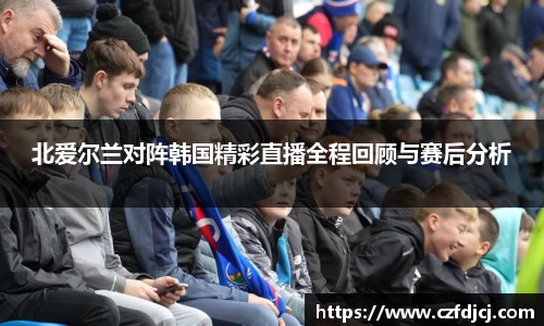 北爱尔兰对阵韩国精彩直播全程回顾与赛后分析