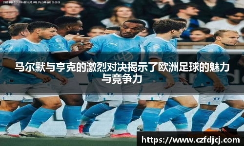 马尔默与亨克的激烈对决揭示了欧洲足球的魅力与竞争力