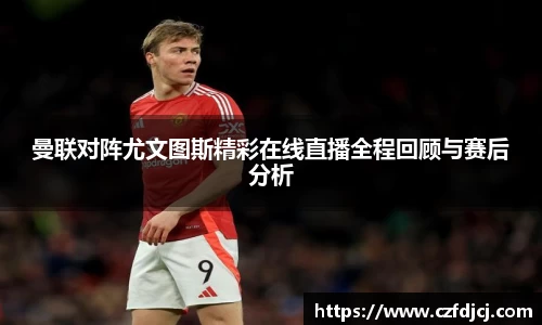 曼联对阵尤文图斯精彩在线直播全程回顾与赛后分析