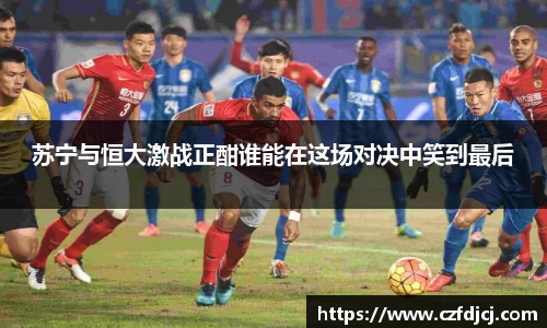 苏宁与恒大激战正酣谁能在这场对决中笑到最后
