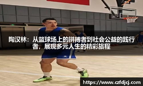 陶汉林：从篮球场上的拼搏者到社会公益的践行者，展现多元人生的精彩旅程