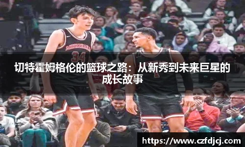切特霍姆格伦的篮球之路：从新秀到未来巨星的成长故事