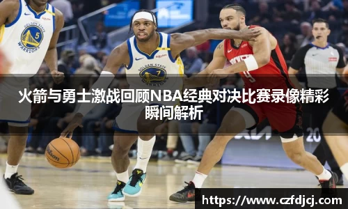 悟空体育火箭与勇士激战回顾NBA经典对决比赛录像精彩瞬间解析
