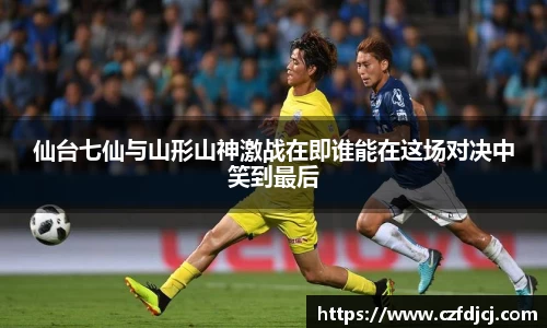 悟空体育仙台七仙与山形山神激战在即谁能在这场对决中笑到最后
